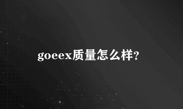 goeex质量怎么样？