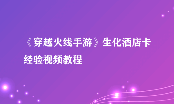 《穿越火线手游》生化酒店卡经验视频教程