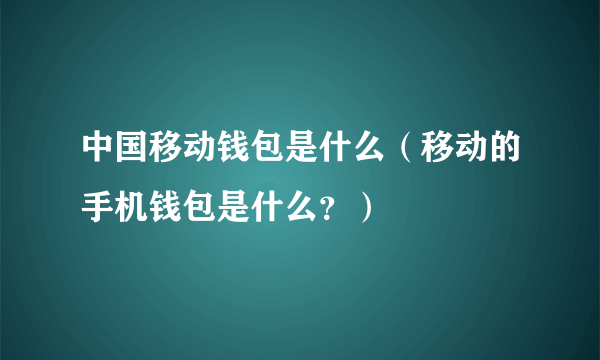 中国移动钱包是什么（移动的手机钱包是什么？）