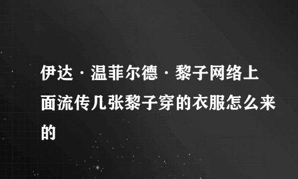 伊达·温菲尔德·黎子网络上面流传几张黎子穿的衣服怎么来的