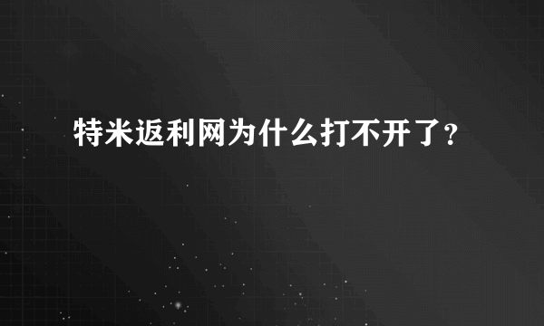 特米返利网为什么打不开了？