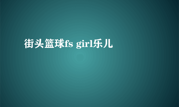 街头篮球fs girl乐儿