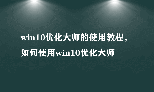 win10优化大师的使用教程，如何使用win10优化大师