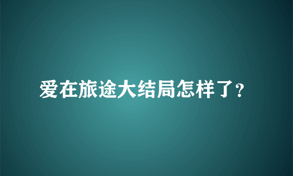 爱在旅途大结局怎样了？