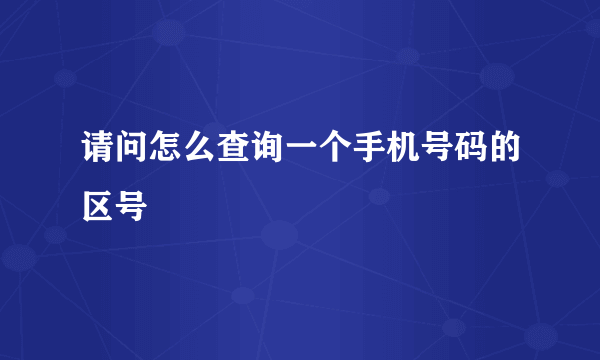 请问怎么查询一个手机号码的区号