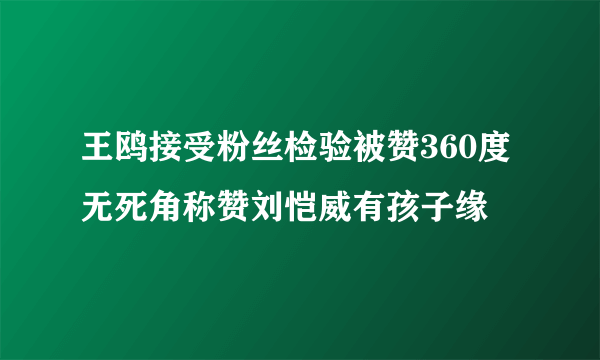 王鸥接受粉丝检验被赞360度无死角称赞刘恺威有孩子缘