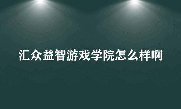 汇众益智游戏学院怎么样啊