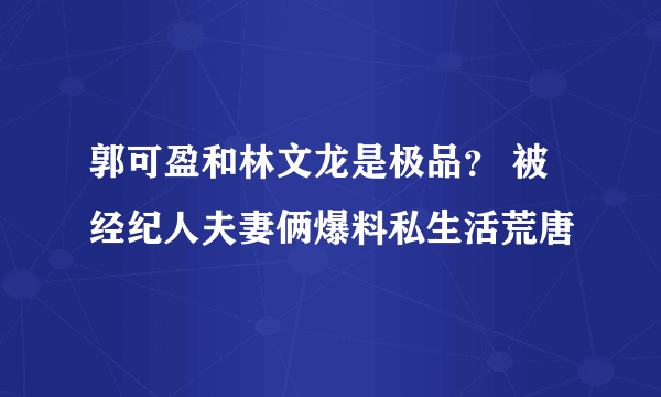 郭可盈和林文龙是极品？ 被经纪人夫妻俩爆料私生活荒唐