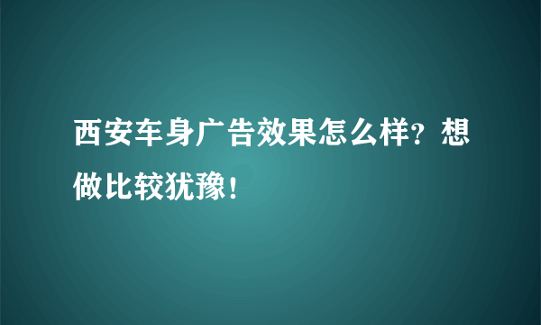 西安车身广告效果怎么样？想做比较犹豫！