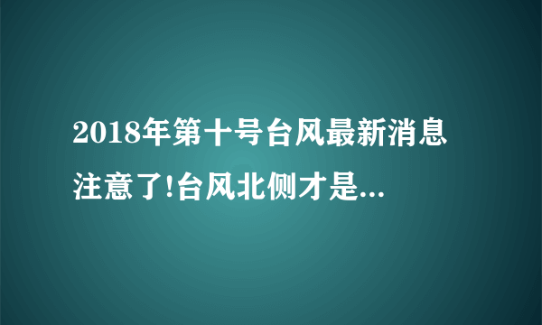 2018年第十号台风最新消息 注意了!台风北侧才是风雨重灾区