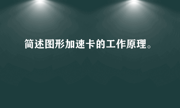 简述图形加速卡的工作原理。