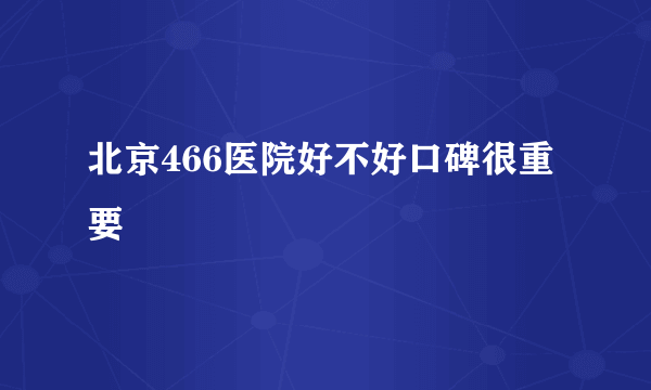 北京466医院好不好口碑很重要