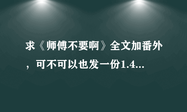 求《师傅不要啊》全文加番外，可不可以也发一份1.44MB的那个版本的给我，谢谢啦~