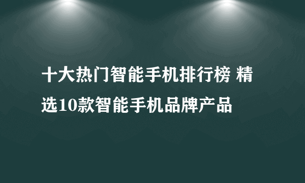 十大热门智能手机排行榜 精选10款智能手机品牌产品