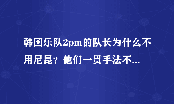 韩国乐队2pm的队长为什么不用尼昆？他们一贯手法不就是用外国队长开市场么？