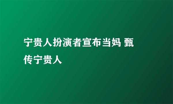 宁贵人扮演者宣布当妈 甄嬛传宁贵人