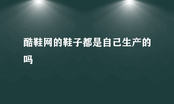 酷鞋网的鞋子都是自己生产的吗