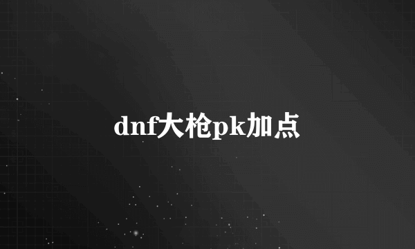 dnf大枪pk加点