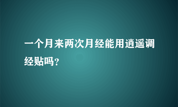 一个月来两次月经能用逍遥调经贴吗？