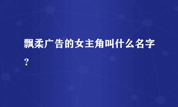 飘柔广告的女主角叫什么名字？