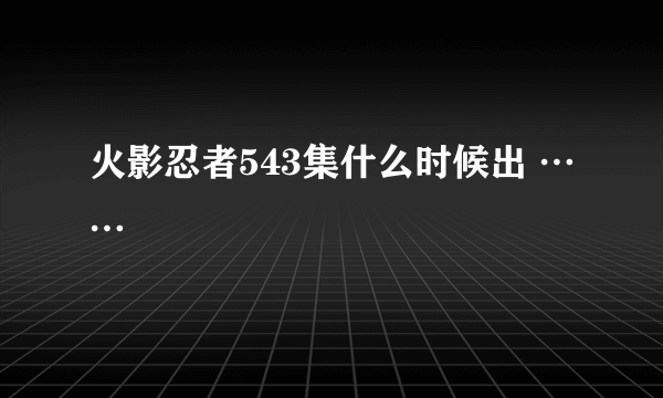 火影忍者543集什么时候出 ……