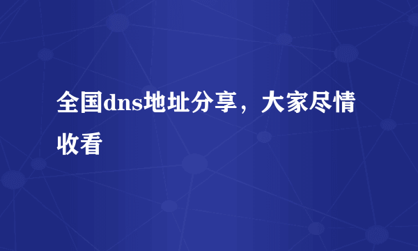 全国dns地址分享，大家尽情收看