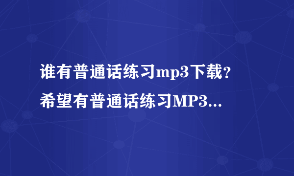 谁有普通话练习mp3下载？ 希望有普通话练习MP3的请发到我的邮箱里：851949304@qq.com 谢谢了