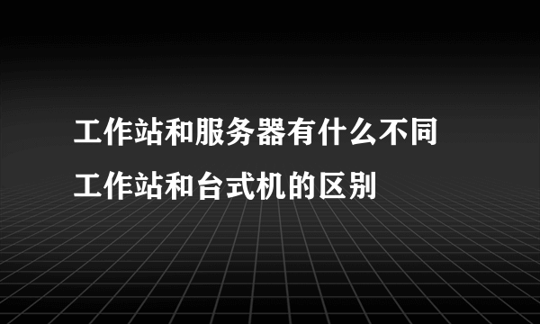 工作站和服务器有什么不同 工作站和台式机的区别