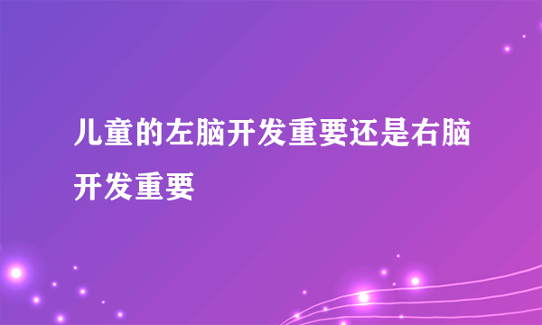 儿童的左脑开发重要还是右脑开发重要