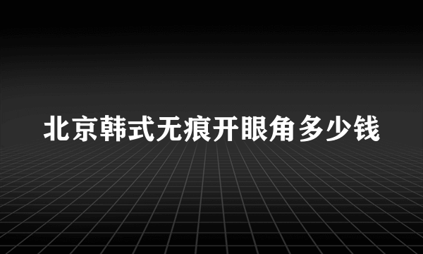 北京韩式无痕开眼角多少钱