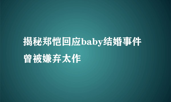 揭秘郑恺回应baby结婚事件 曾被嫌弃太作