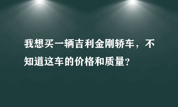 我想买一辆吉利金刚轿车，不知道这车的价格和质量？