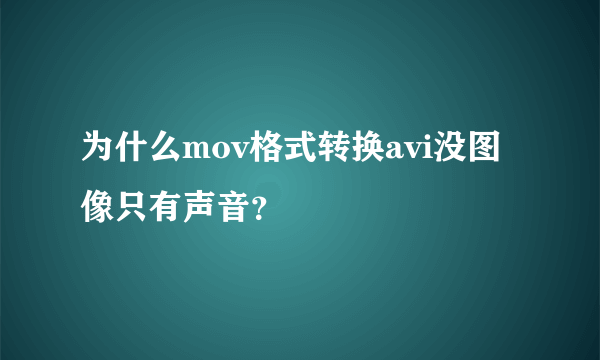 为什么mov格式转换avi没图像只有声音？