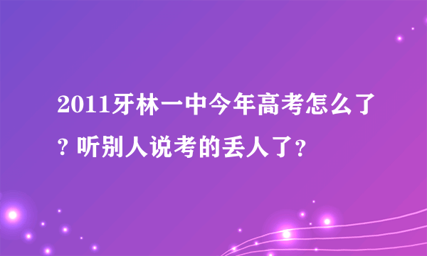 2011牙林一中今年高考怎么了? 听别人说考的丢人了？