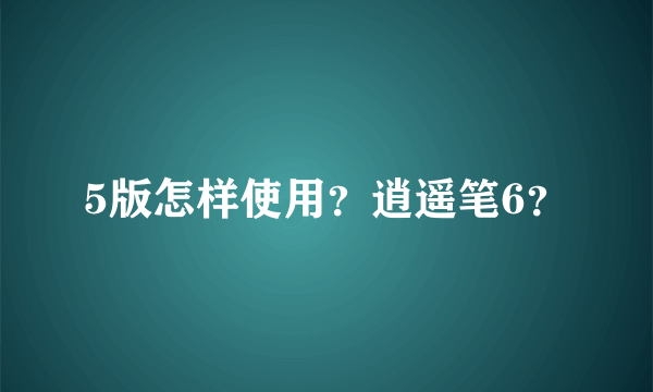 5版怎样使用？逍遥笔6？