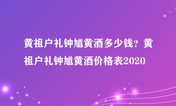 黄祖户礼钟馗黄酒多少钱？黄祖户礼钟馗黄酒价格表2020