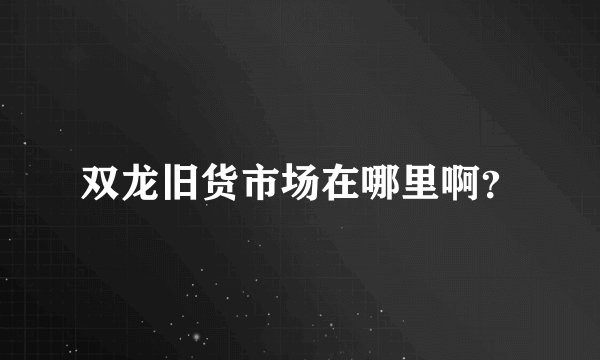 双龙旧货市场在哪里啊？