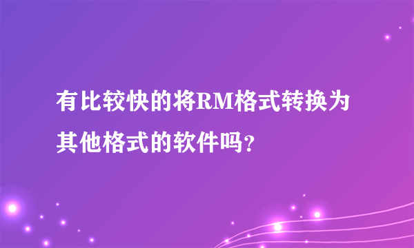 有比较快的将RM格式转换为其他格式的软件吗？