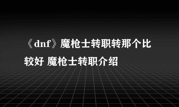 《dnf》魔枪士转职转那个比较好 魔枪士转职介绍