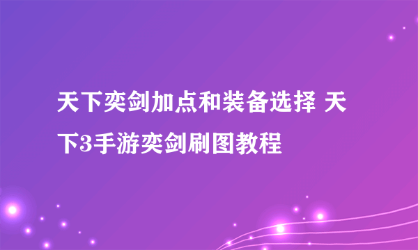 天下奕剑加点和装备选择 天下3手游奕剑刷图教程