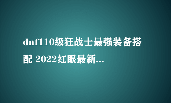 dnf110级狂战士最强装备搭配 2022红眼最新毕业装备搭配推荐