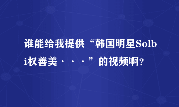 谁能给我提供“韩国明星Solbi权善美···”的视频啊？