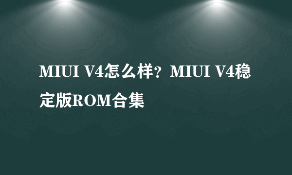 MIUI V4怎么样？MIUI V4稳定版ROM合集