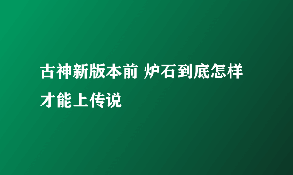 古神新版本前 炉石到底怎样才能上传说