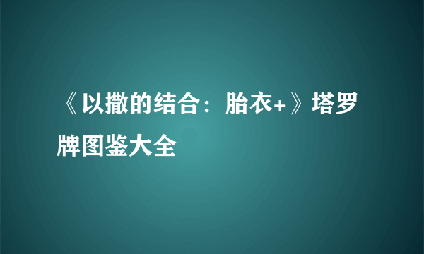 《以撒的结合：胎衣+》塔罗牌图鉴大全