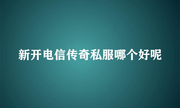 新开电信传奇私服哪个好呢