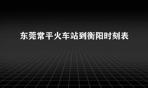 东莞常平火车站到衡阳时刻表