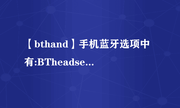 【bthand】手机蓝牙选项中有:BTheadset和BThand-free以及BTstereoheadset我...