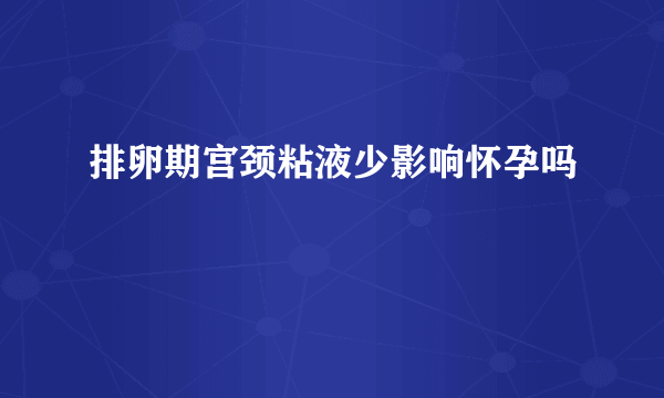 排卵期宫颈粘液少影响怀孕吗