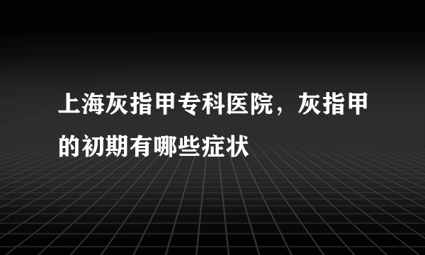 上海灰指甲专科医院，灰指甲的初期有哪些症状